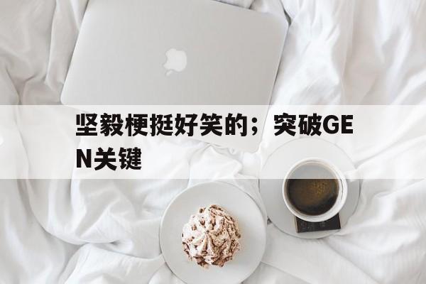 米兰体育-坚毅梗挺好笑的；突破GEN关键